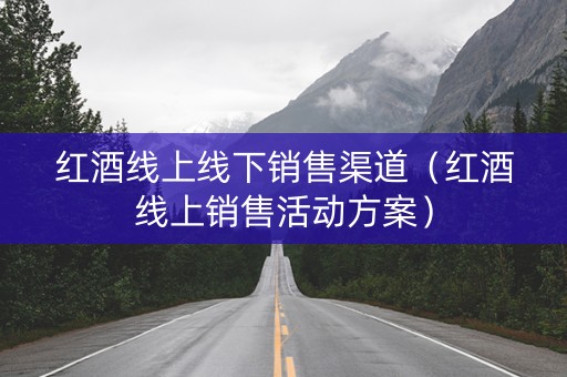 红酒线上线下销售渠道（红酒线上销售活动方案）