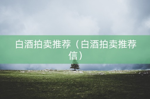 白酒拍卖推荐（白酒拍卖推荐信）
