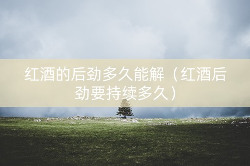 红酒的后劲多久能解（红酒后劲要持续多久）