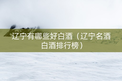 辽宁有哪些好白酒（辽宁名酒白酒排行榜）