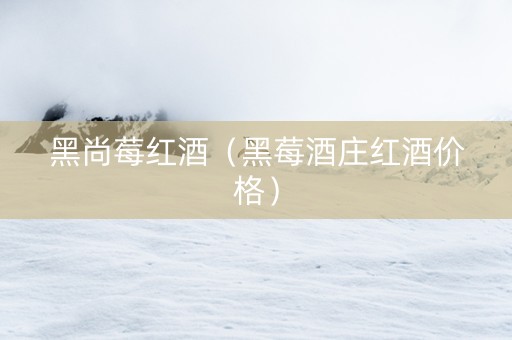 黑尚莓红酒（黑莓酒庄红酒价格）