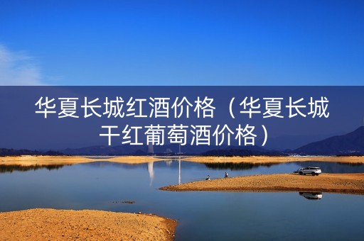 华夏长城红酒价格（华夏长城干红葡萄酒价格）