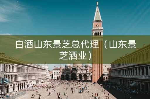 白酒山东景芝总代理（山东景芝洒业）