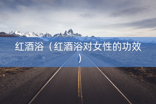 红酒浴（红酒浴对女性的功效）