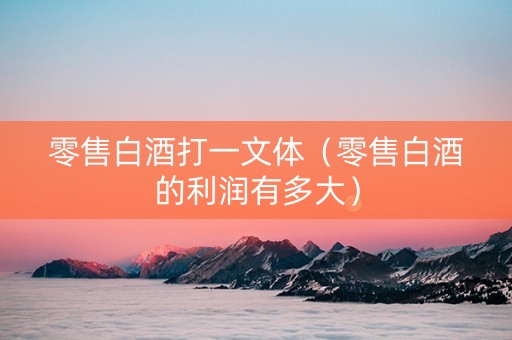 零售白酒打一文体（零售白酒的利润有多大）