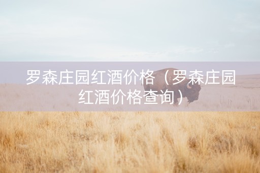 罗森庄园红酒价格（罗森庄园红酒价格查询）