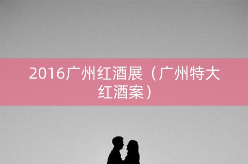 2016广州红酒展（广州特大红酒案）