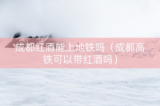 成都红酒能上地铁吗（成都高铁可以带红酒吗）