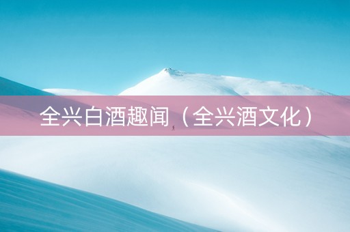 全兴白酒趣闻（全兴酒文化）