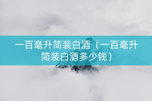 一百毫升简装白酒（一百毫升简装白酒多少钱）