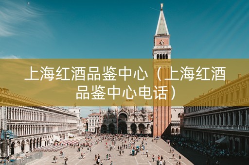 上海红酒品鉴中心（上海红酒品鉴中心电话）