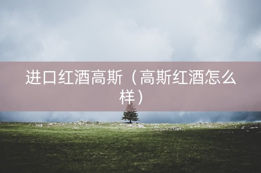 进口红酒高斯（高斯红酒怎么样）