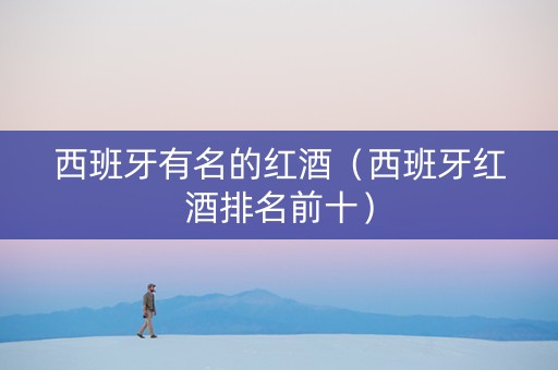 西班牙有名的红酒（西班牙红酒排名前十）