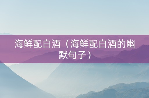 海鲜配白酒（海鲜配白酒的幽默句子）