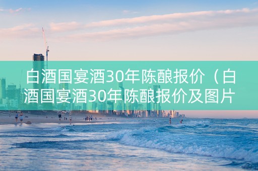 白酒国宴酒30年陈酿报价（白酒国宴酒30年陈酿报价及图片）