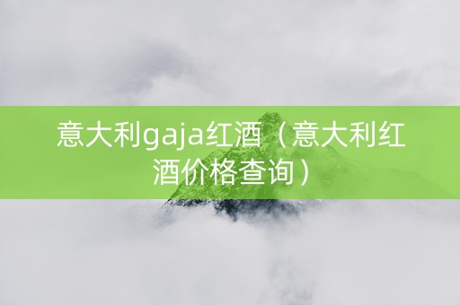 意大利gaja红酒（意大利红酒价格查询）