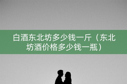 白酒东北坊多少钱一斤（东北坊酒价格多少钱一瓶）