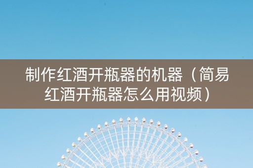 制作红酒开瓶器的机器（简易红酒开瓶器怎么用视频）