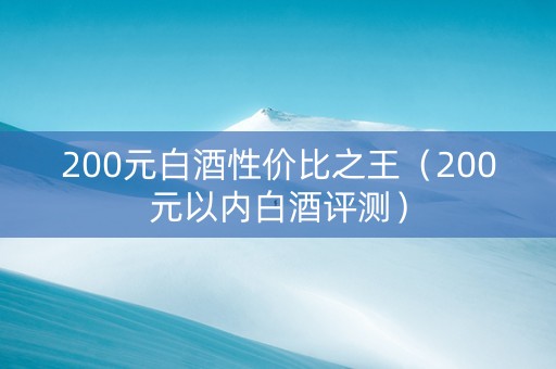 200元白酒性价比之王（200元以内白酒评测）