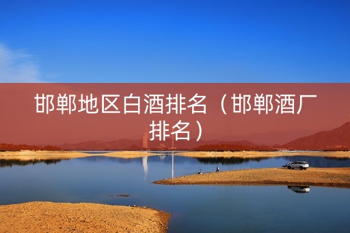 邯郸地区白酒排名（邯郸酒厂排名）