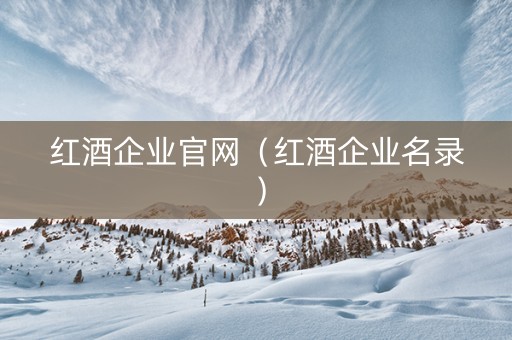 红酒企业官网（红酒企业名录）