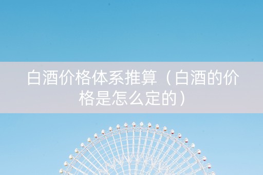 白酒价格体系推算（白酒的价格是怎么定的）