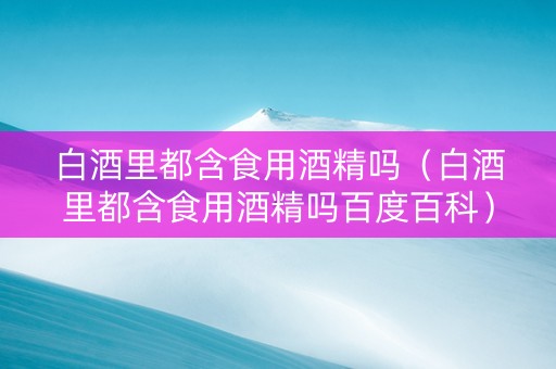 白酒里都含食用酒精吗（白酒里都含食用酒精吗百度百科）