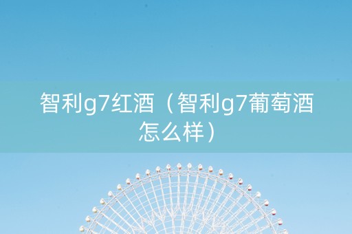 智利g7红酒（智利g7葡萄酒怎么样）