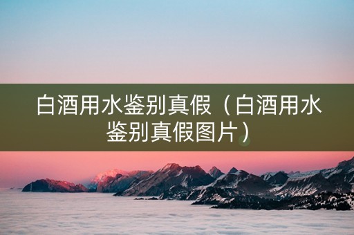 白酒用水鉴别真假（白酒用水鉴别真假图片）