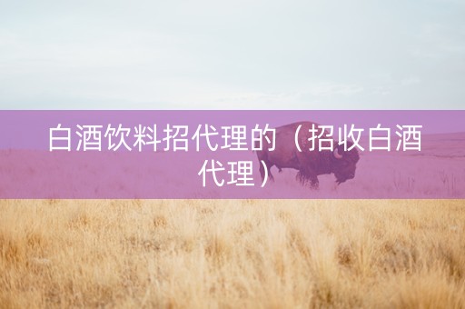 白酒饮料招代理的（招收白酒代理）