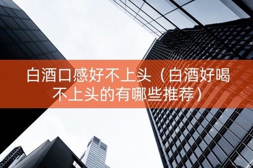 白酒口感好不上头（白酒好喝不上头的有哪些推荐）