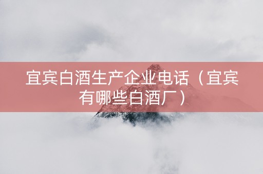 宜宾白酒生产企业电话（宜宾有哪些白酒厂）