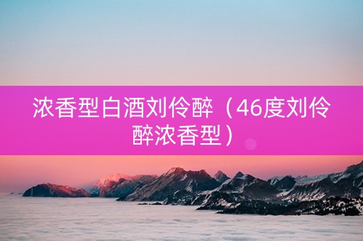 浓香型白酒刘伶醉（46度刘伶醉浓香型）