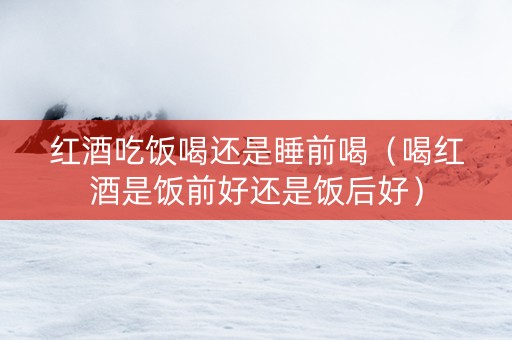 红酒吃饭喝还是睡前喝（喝红酒是饭前好还是饭后好）