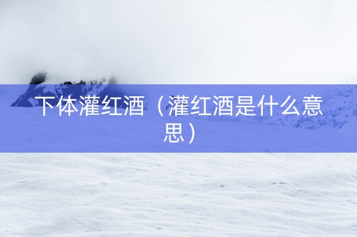 下体灌红酒（灌红酒是什么意思）