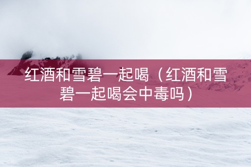 红酒和雪碧一起喝（红酒和雪碧一起喝会中毒吗）