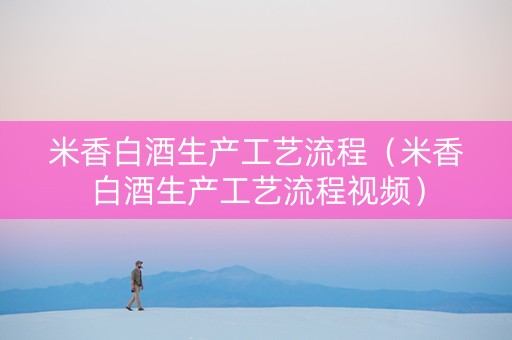 米香白酒生产工艺流程（米香白酒生产工艺流程视频）