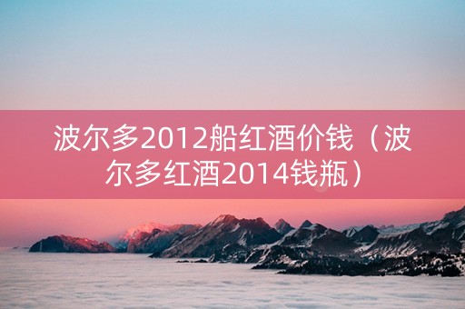 波尔多2012船红酒价钱（波尔多红酒2014钱瓶）