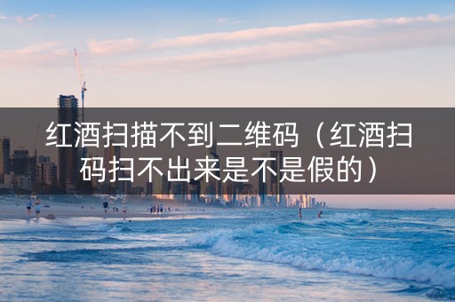 红酒扫描不到二维码（红酒扫码扫不出来是不是假的）