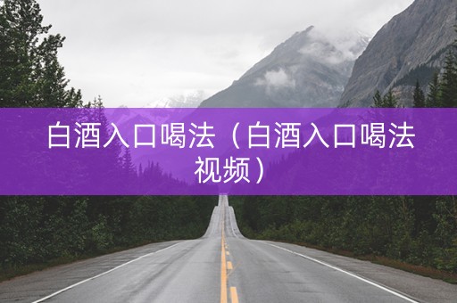 白酒入口喝法（白酒入口喝法视频）