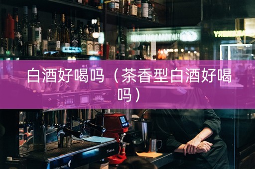 白酒好喝吗（茶香型白酒好喝吗）