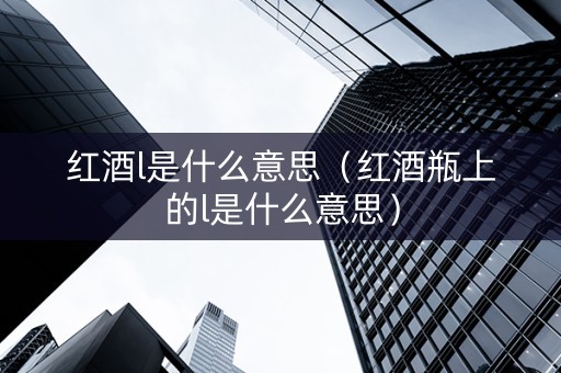红酒l是什么意思（红酒瓶上的l是什么意思）