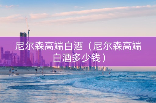 尼尔森高端白酒（尼尔森高端白酒多少钱）