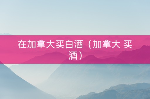 在加拿大买白酒（加拿大 买酒）