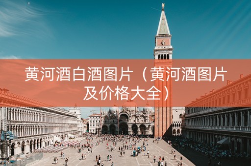 黄河酒白酒图片（黄河酒图片及价格大全）