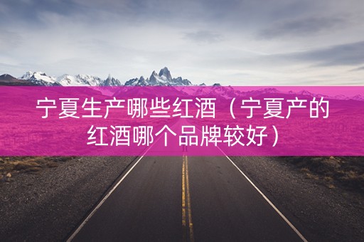 宁夏生产哪些红酒（宁夏产的红酒哪个品牌较好）