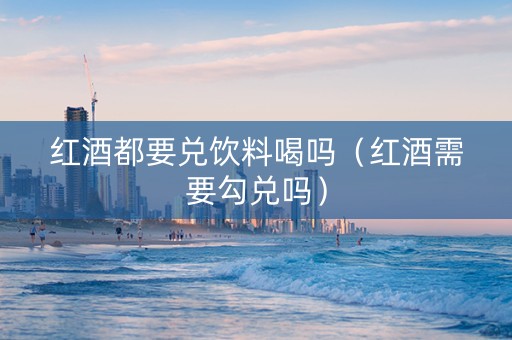 红酒都要兑饮料喝吗（红酒需要勾兑吗）