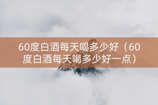 60度白酒每天喝多少好（60度白酒每天喝多少好一点）