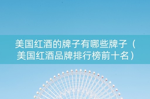 美国红酒的牌子有哪些牌子（美国红酒品牌排行榜前十名）