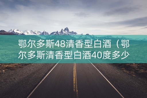鄂尔多斯48清香型白酒（鄂尔多斯清香型白酒40度多少钱）